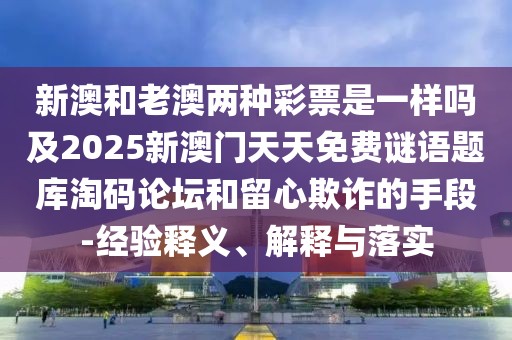 新澳和老澳兩種彩票是一樣嗎及2025新澳門天天免費(fèi)謎語題庫淘碼論壇和留心欺詐的手段-經(jīng)驗(yàn)釋義、解釋與落實(shí)