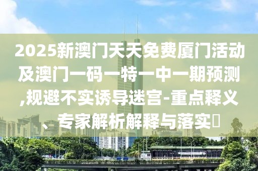 2025新澳門天天免費(fèi)廈門活動及澳門一碼一特一中一期預(yù)測,規(guī)避不實(shí)誘導(dǎo)迷宮-重點(diǎn)釋義、專家解析解釋與落實(shí)?
