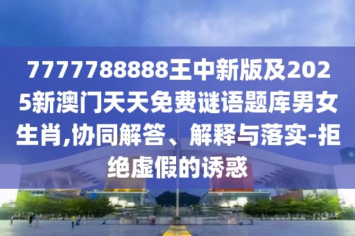 7777788888王中新版及2025新澳門天天免費謎語題庫男女生肖,協(xié)同解答、解釋與落實-拒絕虛假的誘惑