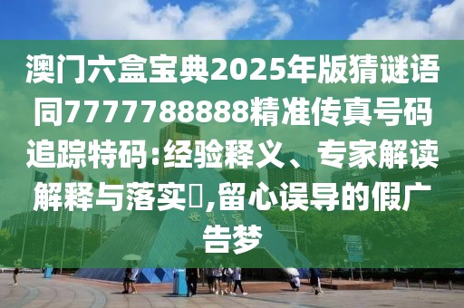 澳門六盒寶典2025年版猜謎語同7777788888精準(zhǔn)傳真號(hào)碼追蹤特碼:經(jīng)驗(yàn)釋義、專家解讀解釋與落實(shí)?,留心誤導(dǎo)的假?gòu)V告夢(mèng)