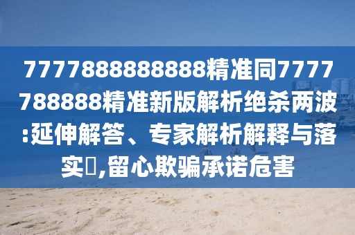 7777888888888精準(zhǔn)同7777788888精準(zhǔn)新版解析絕殺兩波:延伸解答、專家解析解釋與落實(shí)?,留心欺騙承諾危害