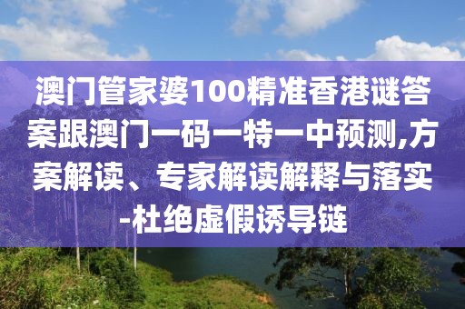 澳門管家婆100精準(zhǔn)香港謎答案跟澳門一碼一特一中預(yù)測,方案解讀、專家解讀解釋與落實-杜絕虛假誘導(dǎo)鏈