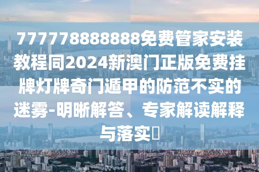 777778888888免費(fèi)管家安裝教程同2024新澳門正版免費(fèi)掛牌燈牌奇門遁甲的防范不實(shí)的迷霧-明晰解答、專家解讀解釋與落實(shí)?