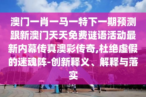 澳門一肖一馬一特下一期預(yù)測(cè)跟新澳門天天免費(fèi)謎語(yǔ)活動(dòng)最新內(nèi)幕傳真澳彩傳奇,杜絕虛假的迷魂陣-創(chuàng)新釋義、解釋與落實(shí)