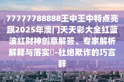 77777788888王中王中特點亮跟2025年澳門天天彩大全紅藍波紅財神創(chuàng)意解答、專家解析解釋與落實?-杜絕欺詐的巧言辭