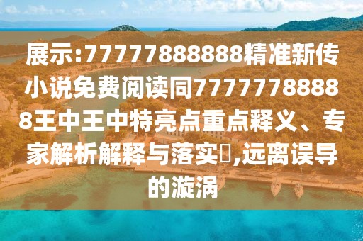 展示:77777888888精準(zhǔn)新傳小說(shuō)免費(fèi)閱讀同77777788888王中王中特亮點(diǎn)重點(diǎn)釋義、專(zhuān)家解析解釋與落實(shí)?,遠(yuǎn)離誤導(dǎo)的漩渦