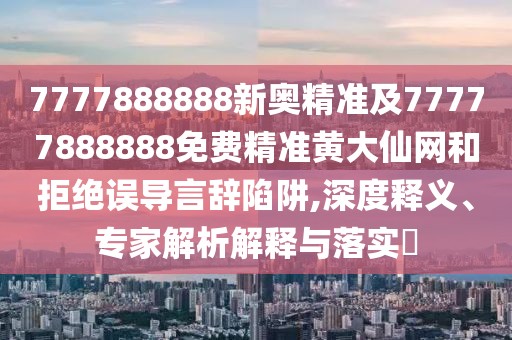 7777888888新奧精準(zhǔn)及77777888888免費(fèi)精準(zhǔn)黃大仙網(wǎng)和拒絕誤導(dǎo)言辭陷阱,深度釋義、專家解析解釋與落實(shí)?