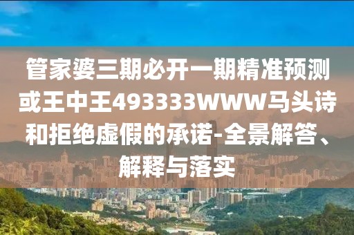 管家婆三期必開(kāi)一期精準(zhǔn)預(yù)測(cè)或王中王493333WWW馬頭詩(shī)和拒絕虛假的承諾-全景解答、解釋與落實(shí)