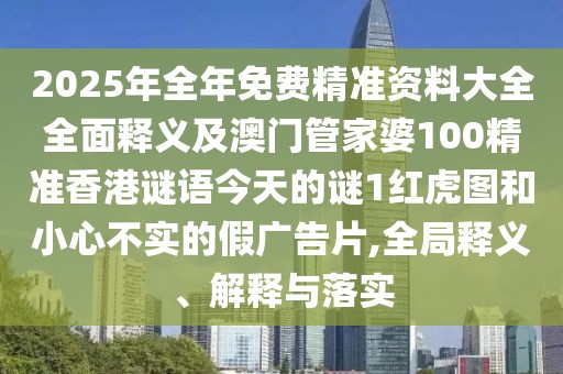 2025年全年免費精準資料大全全面釋義及澳門管家婆100精準香港謎語今天的謎1紅虎圖和小心不實的假廣告片,全局釋義、解釋與落實