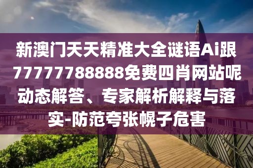 新澳門天天精準(zhǔn)大全謎語Ai跟77777788888免費(fèi)四肖網(wǎng)站呢動(dòng)態(tài)解答、專家解析解釋與落實(shí)-防范夸張幌子危害
