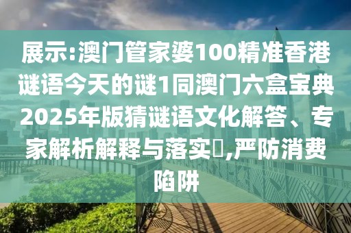 展示:澳門管家婆100精準(zhǔn)香港謎語今天的謎1同澳門六盒寶典2025年版猜謎語文化解答、專家解析解釋與落實(shí)?,嚴(yán)防消費(fèi)陷阱