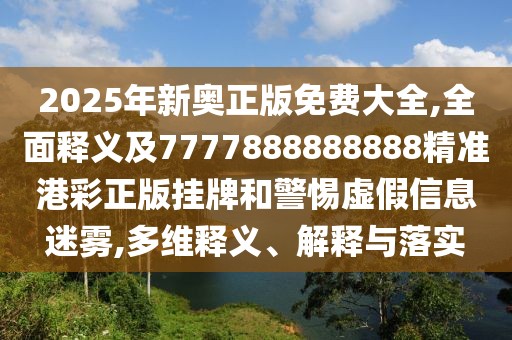 2025年新奧正版免費(fèi)大全,全面釋義及7777888888888精準(zhǔn)港彩正版掛牌和警惕虛假信息迷霧,多維釋義、解釋與落實(shí)