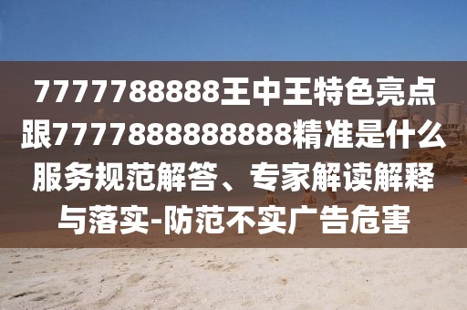 7777788888王中王特色亮點(diǎn)跟7777888888888精準(zhǔn)是什么服務(wù)規(guī)范解答、專家解讀解釋與落實(shí)-防范不實(shí)廣告危害