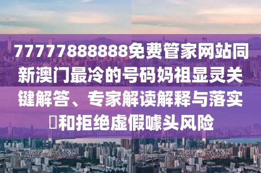 77777888888免費(fèi)管家網(wǎng)站同新澳門最冷的號碼媽祖顯靈關(guān)鍵解答、專家解讀解釋與落實(shí)?和拒絕虛假噱頭風(fēng)險