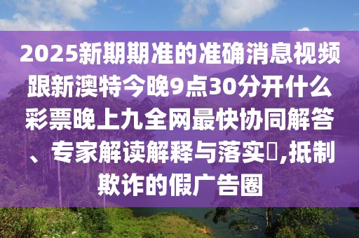 2025新期期準的準確消息視頻跟新澳特今晚9點30分開什么彩票晚上九全網(wǎng)最快協(xié)同解答、專家解讀解釋與落實?,抵制欺詐的假廣告圈