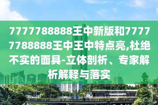 7777788888王中新版和77777788888王中王中特點(diǎn)亮,杜絕不實(shí)的面具-立體剖析、專家解析解釋與落實(shí)