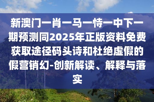 新澳門一肖一馬一恃一中下一期預(yù)測同2025年正版資料免費(fèi)獲取途徑碼頭詩和杜絕虛假的假營銷幻-創(chuàng)新解讀、解釋與落實
