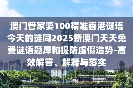 澳門管家婆100精準(zhǔn)香港謎語(yǔ)今天的謎同2025新澳門天天免費(fèi)謎語(yǔ)題庫(kù)和提防虛假造勢(shì)-高效解答、解釋與落實(shí)