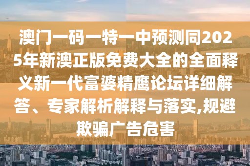 澳門一碼一特一中預(yù)測(cè)同2025年新澳正版免費(fèi)大全的全面釋義新一代富婆精鷹論壇詳細(xì)解答、專家解析解釋與落實(shí),規(guī)避欺騙廣告危害