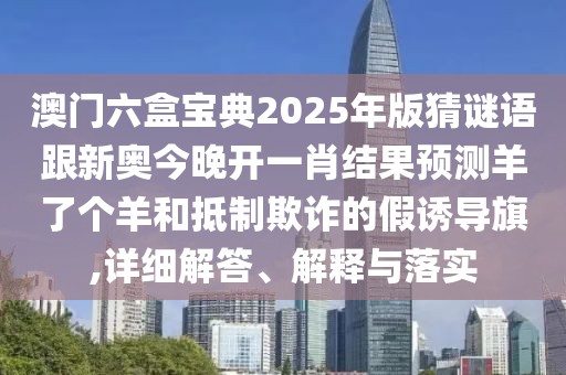 澳門六盒寶典2025年版猜謎語跟新奧今晚開一肖結果預測羊了個羊和抵制欺詐的假誘導旗,詳細解答、解釋與落實