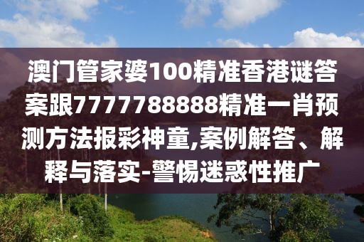 澳門管家婆100精準(zhǔn)香港謎答案跟7777788888精準(zhǔn)一肖預(yù)測方法報彩神童,案例解答、解釋與落實-警惕迷惑性推廣