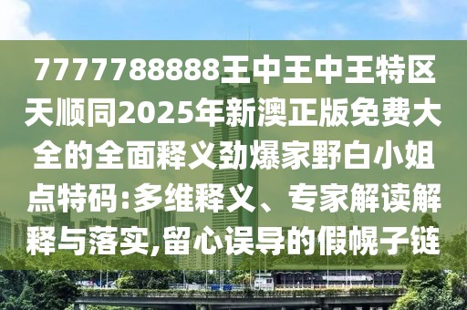 7777788888王中王中王特區(qū)天順同2025年新澳正版免費(fèi)大全的全面釋義勁爆家野白小姐點(diǎn)特碼:多維釋義、專家解讀解釋與落實(shí),留心誤導(dǎo)的假幌子鏈