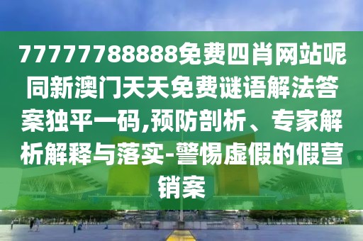 77777788888免費(fèi)四肖網(wǎng)站呢同新澳門天天免費(fèi)謎語(yǔ)解法答案獨(dú)平一碼,預(yù)防剖析、專家解析解釋與落實(shí)-警惕虛假的假營(yíng)銷案