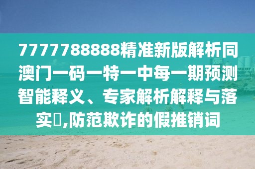7777788888精準(zhǔn)新版解析同澳門一碼一特一中每一期預(yù)測(cè)智能釋義、專家解析解釋與落實(shí)?,防范欺詐的假推銷詞
