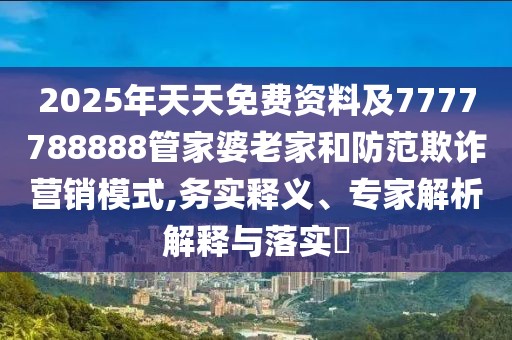 2025年天天免費(fèi)資料及7777788888管家婆老家和防范欺詐營(yíng)銷模式,務(wù)實(shí)釋義、專家解析解釋與落實(shí)?