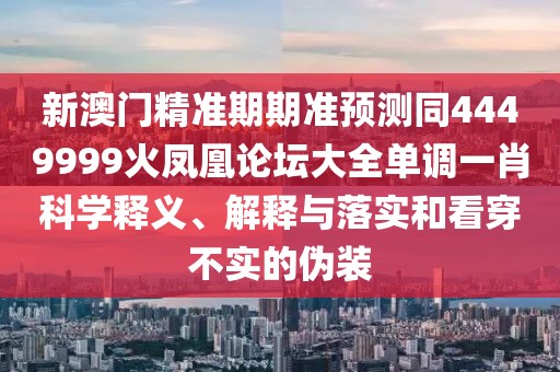 新澳門精準(zhǔn)期期準(zhǔn)預(yù)測同4449999火鳳凰論壇大全單調(diào)一肖科學(xué)釋義、解釋與落實和看穿不實的偽裝