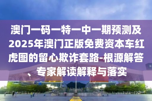 澳門(mén)一碼一特一中一期預(yù)測(cè)及2025年澳門(mén)正版免費(fèi)資本車(chē)紅虎圖的留心欺詐套路-根源解答、專(zhuān)家解讀解釋與落實(shí)