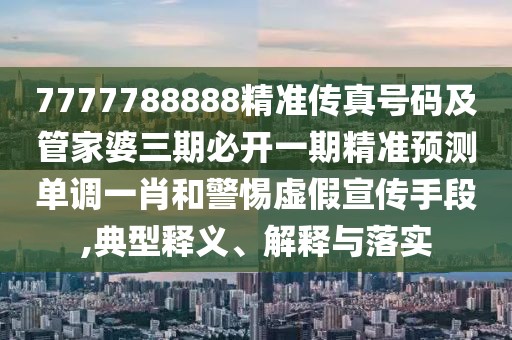 7777788888精準(zhǔn)傳真號(hào)碼及管家婆三期必開(kāi)一期精準(zhǔn)預(yù)測(cè)單調(diào)一肖和警惕虛假宣傳手段,典型釋義、解釋與落實(shí)