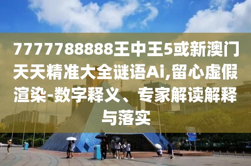 7777788888王中王5或新澳門天天精準大全謎語Ai,留心虛假渲染-數字釋義、專家解讀解釋與落實