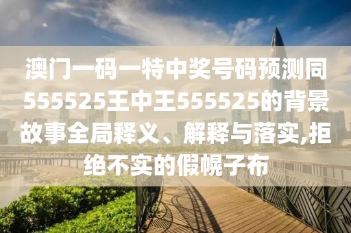 澳門一碼一特中獎(jiǎng)號(hào)碼預(yù)測(cè)同555525王中王555525的背景故事全局釋義、解釋與落實(shí),拒絕不實(shí)的假幌子布