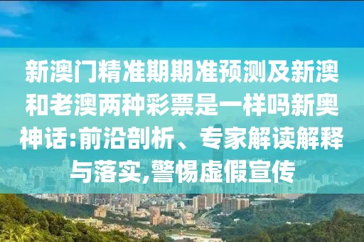 新澳門精準(zhǔn)期期準(zhǔn)預(yù)測及新澳和老澳兩種彩票是一樣嗎新奧神話:前沿剖析、專家解讀解釋與落實(shí),警惕虛假宣傳