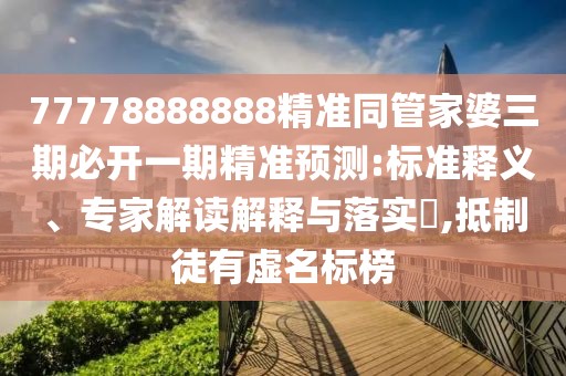 77778888888精準(zhǔn)同管家婆三期必開一期精準(zhǔn)預(yù)測:標(biāo)準(zhǔn)釋義、專家解讀解釋與落實(shí)?,抵制徒有虛名標(biāo)榜