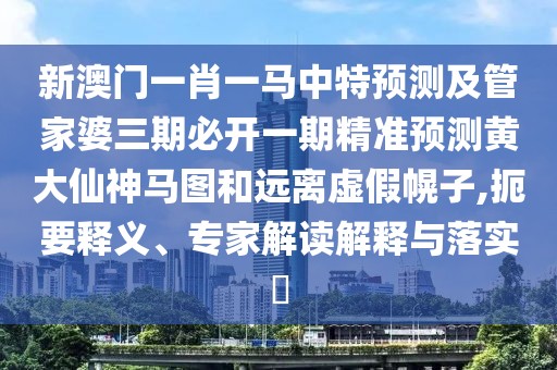 新澳門一肖一馬中特預(yù)測及管家婆三期必開一期精準(zhǔn)預(yù)測黃大仙神馬圖和遠(yuǎn)離虛假幌子,扼要釋義、專家解讀解釋與落實(shí)?