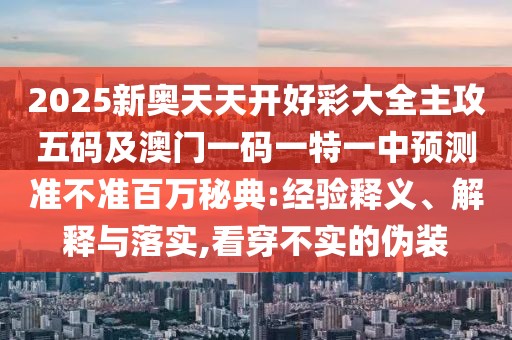 2025新奧天天開好彩大全主攻五碼及澳門一碼一特一中預(yù)測準(zhǔn)不準(zhǔn)百萬秘典:經(jīng)驗釋義、解釋與落實,看穿不實的偽裝