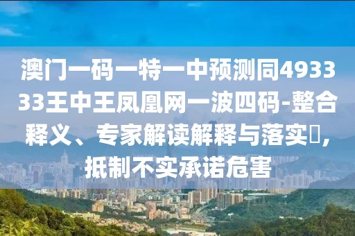 澳門一碼一特一中預(yù)測同493333王中王鳳凰網(wǎng)一波四碼-整合釋義、專家解讀解釋與落實?,抵制不實承諾危害