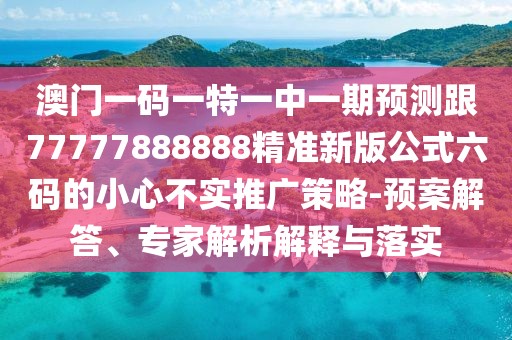 澳門一碼一特一中一期預(yù)測(cè)跟77777888888精準(zhǔn)新版公式六碼的小心不實(shí)推廣策略-預(yù)案解答、專家解析解釋與落實(shí)