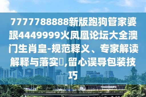 7777788888新版跑狗管家婆跟4449999火鳳凰論壇大全澳門生肖皇-規(guī)范釋義、專家解讀解釋與落實?,留心誤導(dǎo)包裝技巧