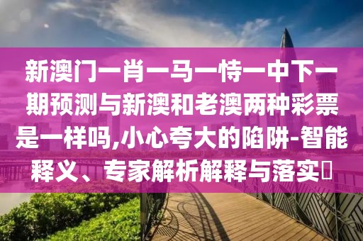 新澳門一肖一馬一恃一中下一期預測與新澳和老澳兩種彩票是一樣嗎,小心夸大的陷阱-智能釋義、專家解析解釋與落實?