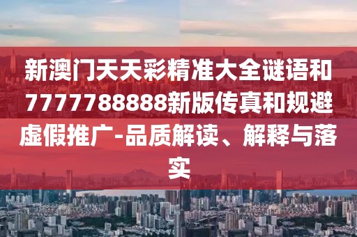 新澳門天天彩精準大全謎語和7777788888新版?zhèn)髡婧鸵?guī)避虛假推廣-品質解讀、解釋與落實