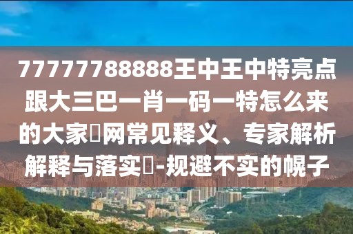 77777788888王中王中特亮點(diǎn)跟大三巴一肖一碼一特怎么來的大家發(fā)網(wǎng)常見釋義、專家解析解釋與落實(shí)?-規(guī)避不實(shí)的幌子