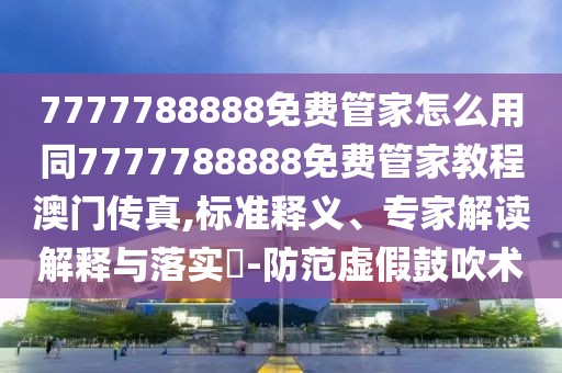 7777788888免費(fèi)管家怎么用同7777788888免費(fèi)管家教程澳門傳真,標(biāo)準(zhǔn)釋義、專家解讀解釋與落實(shí)?-防范虛假鼓吹術(shù)