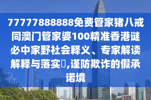77777888888免費(fèi)管家豬八戒同澳門(mén)管家婆100精準(zhǔn)香港謎必中家野社會(huì)釋義、專家解讀解釋與落實(shí)?,謹(jǐn)防欺詐的假承諾境