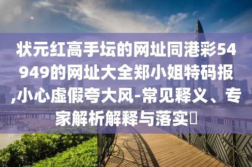 狀元紅高手壇的網(wǎng)址同港彩54949的網(wǎng)址大全鄭小姐特碼報(bào),小心虛假夸大風(fēng)-常見(jiàn)釋義、專(zhuān)家解析解釋與落實(shí)?