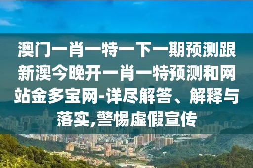 澳門一肖一特一下一期預(yù)測(cè)跟新澳今晚開一肖一特預(yù)測(cè)和網(wǎng)站金多寶網(wǎng)-詳盡解答、解釋與落實(shí),警惕虛假宣傳