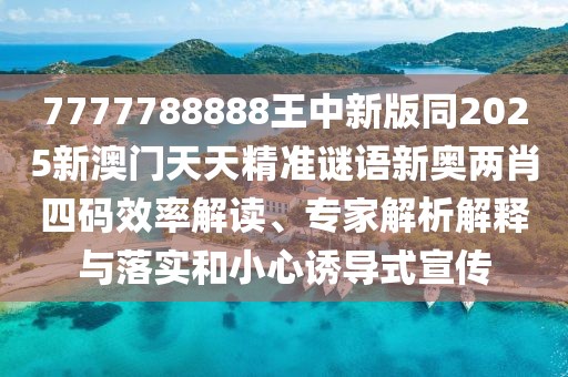 7777788888王中新版同2025新澳門天天精準(zhǔn)謎語(yǔ)新奧兩肖四碼效率解讀、專家解析解釋與落實(shí)和小心誘導(dǎo)式宣傳