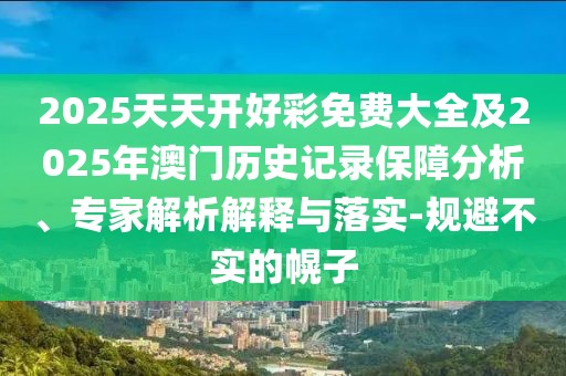 2025天天開好彩免費大全及2025年澳門歷史記錄保障分析、專家解析解釋與落實-規(guī)避不實的幌子